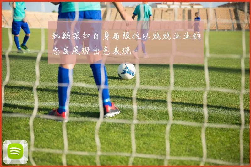 韩鹏深知自身局限性以兢兢业业的态度展现出色表现