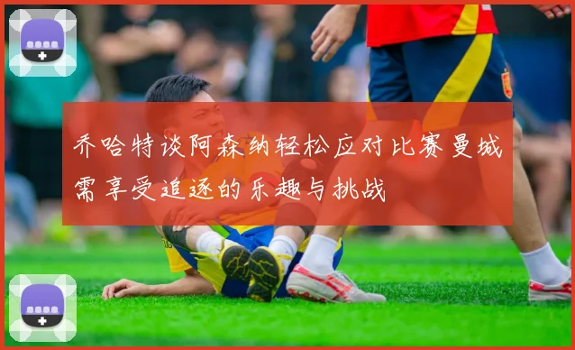 乔哈特谈阿森纳轻松应对比赛曼城需享受追逐的乐趣与挑战