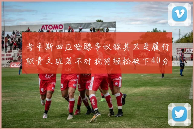 考辛斯回应哈滕争议称其只是履行职责文班若不对抗将轻松砍下40分20篮板
