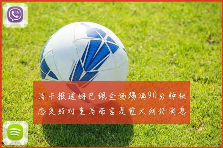 马卡报道姆巴佩全场踢满90分钟状态良好对皇马而言是重大利好消息