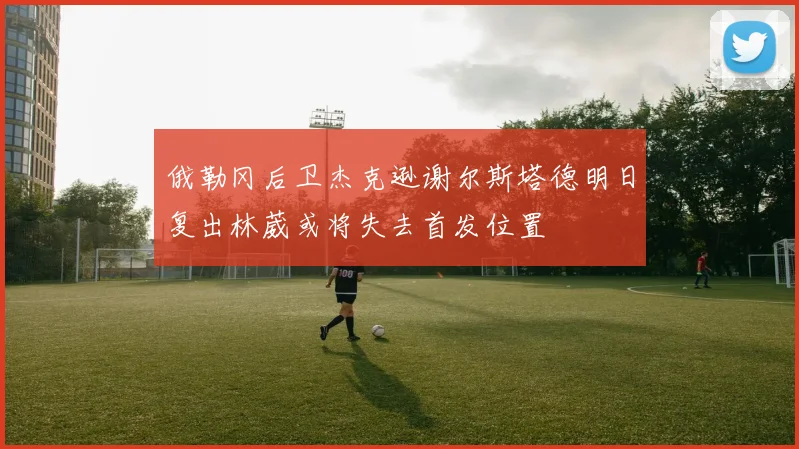 俄勒冈后卫杰克逊谢尔斯塔德明日复出林葳或将失去首发位置