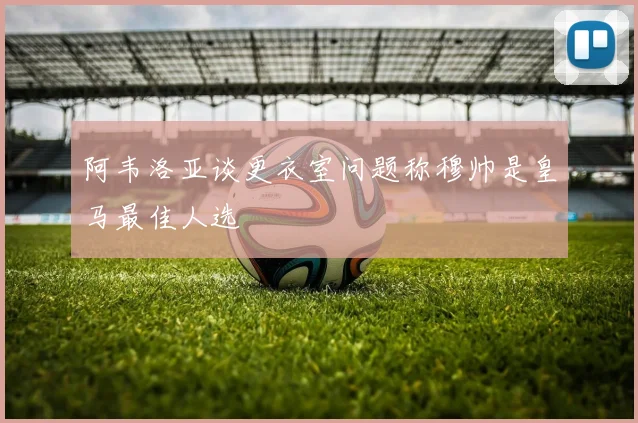 阿韦洛亚谈更衣室问题称穆帅是皇马最佳人选