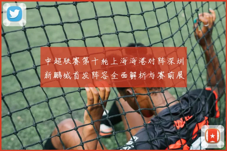 中超联赛第十轮上海海港对阵深圳新鹏城首发阵容全面解析与赛前展望