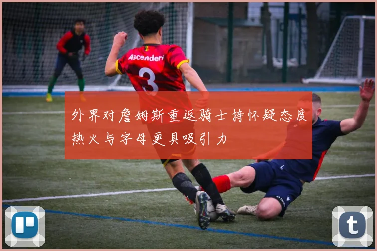 外界对詹姆斯重返骑士持怀疑态度热火与字母更具吸引力