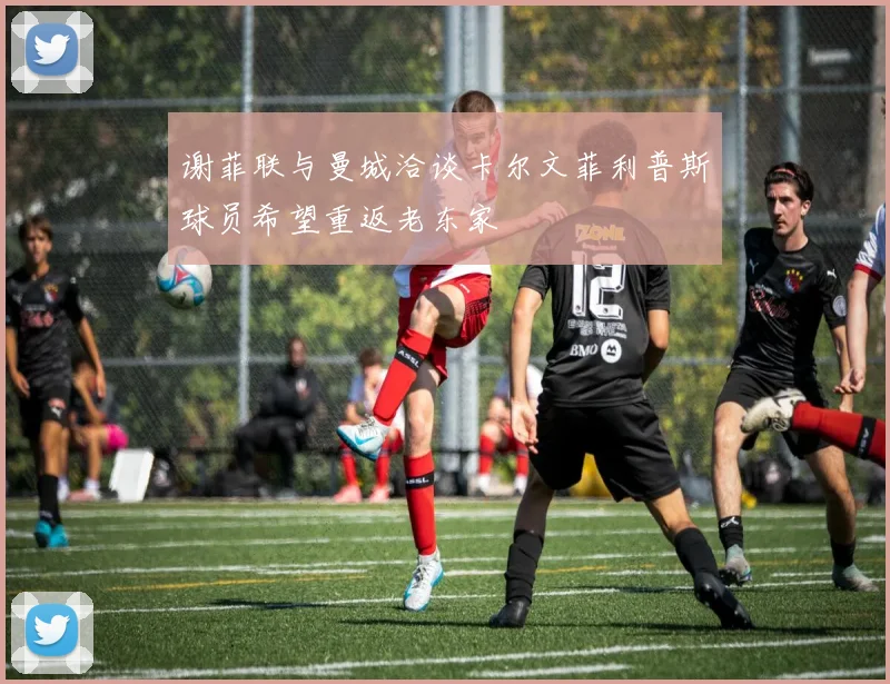 谢菲联与曼城洽谈卡尔文菲利普斯球员希望重返老东家
