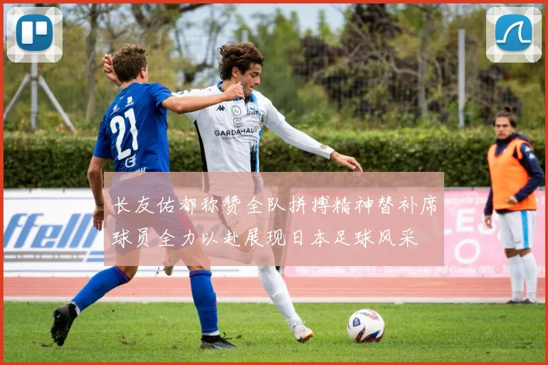 长友佑都称赞全队拼搏精神替补席球员全力以赴展现日本足球风采