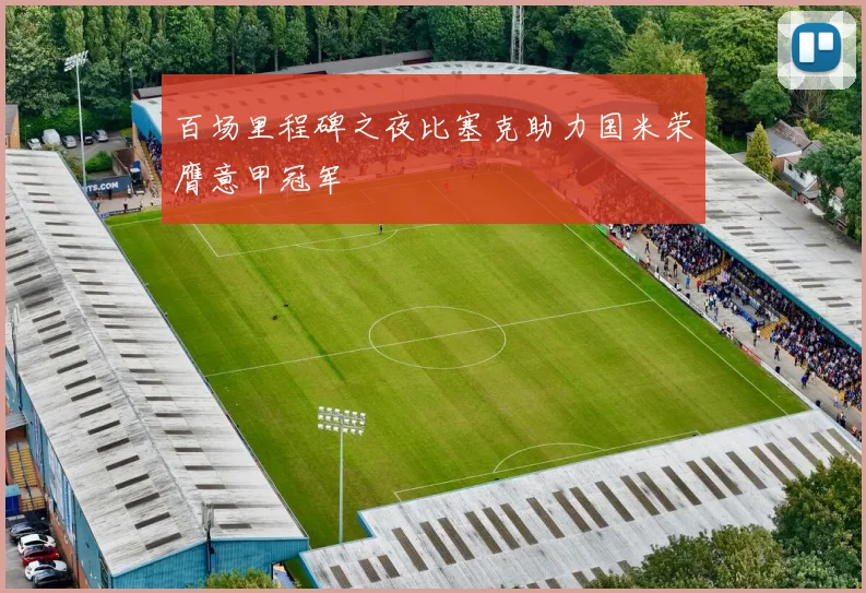 百场里程碑之夜比塞克助力国米荣膺意甲冠军