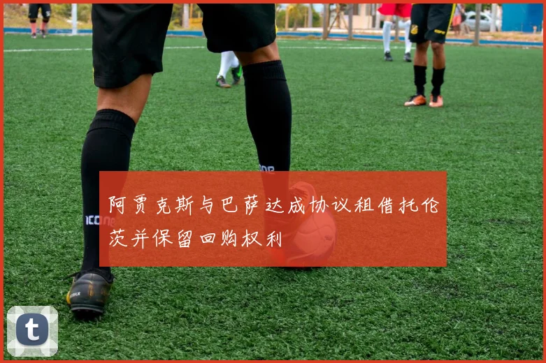 阿贾克斯与巴萨达成协议租借托伦茨并保留回购权利