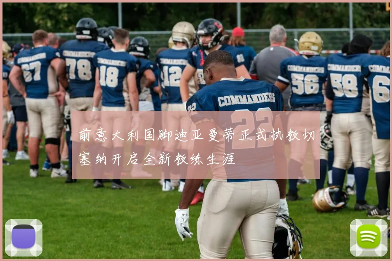 前意大利国脚迪亚曼蒂正式执教切塞纳开启全新教练生涯