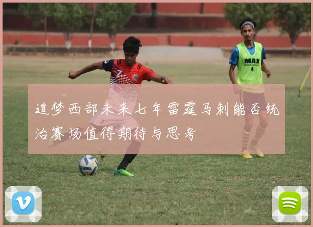 追梦西部未来七年雷霆马刺能否统治赛场值得期待与思考