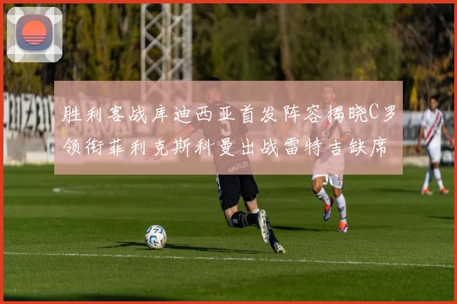 胜利客战库迪西亚首发阵容揭晓C罗领衔菲利克斯科曼出战雷特吉缺席
