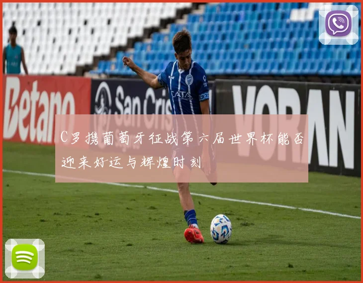 C罗携葡萄牙征战第六届世界杯能否迎来好运与辉煌时刻
