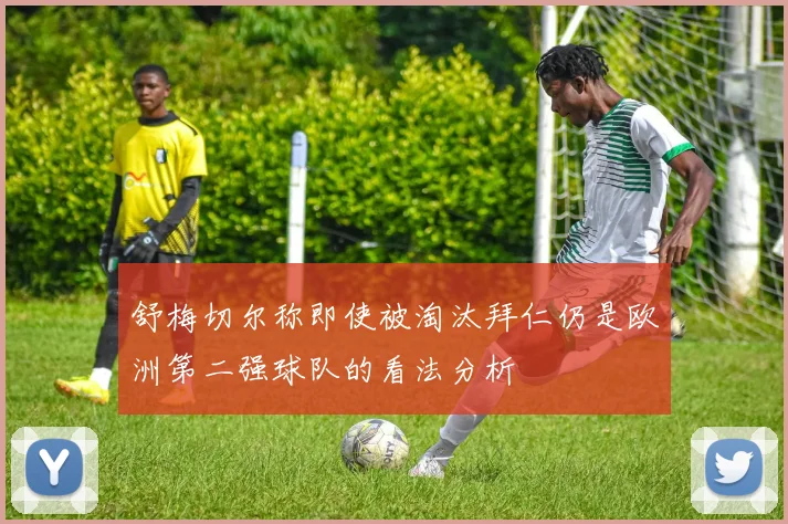 舒梅切尔称即使被淘汰拜仁仍是欧洲第二强球队的看法分析