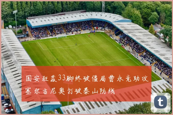 国安狂轰33脚终破僵局曹永竞助攻塞尔吉尼奥打破泰山防线