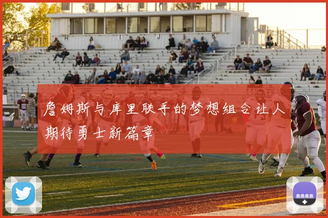 詹姆斯与库里联手的梦想组合让人期待勇士新篇章