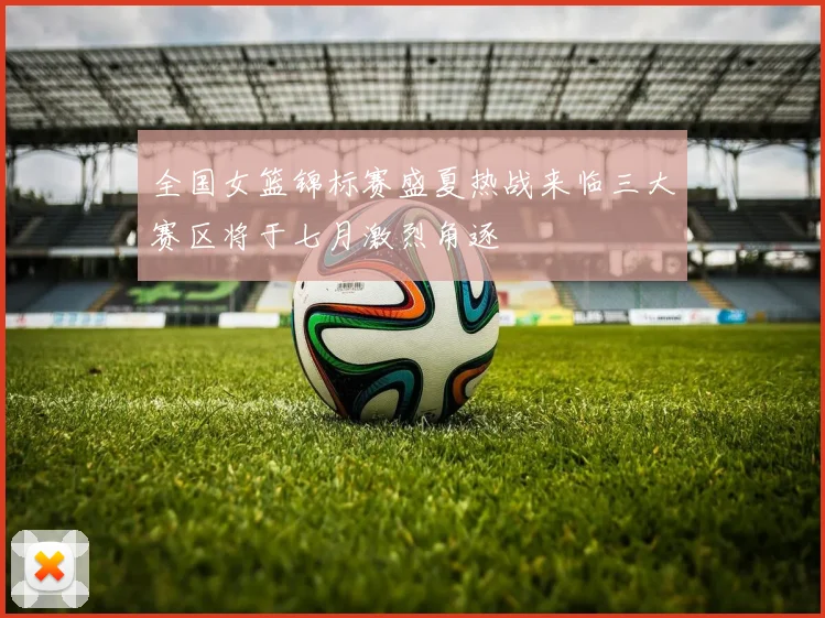 全国女篮锦标赛盛夏热战来临三大赛区将于七月激烈角逐