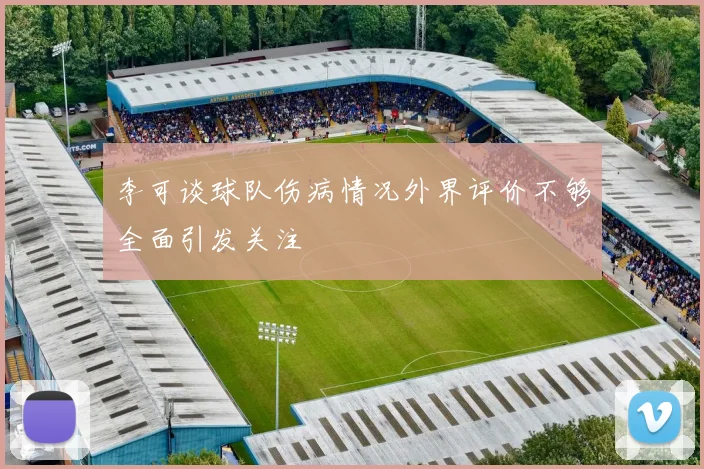 李可谈球队伤病情况外界评价不够全面引发关注